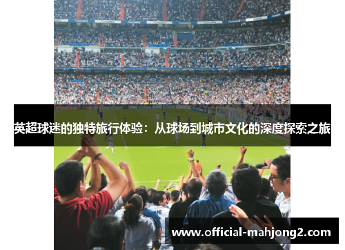 英超球迷的独特旅行体验：从球场到城市文化的深度探索之旅