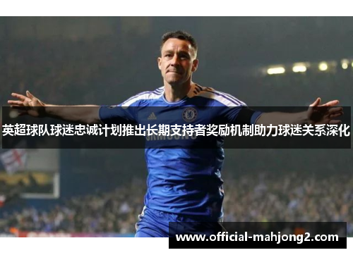 英超球队球迷忠诚计划推出长期支持者奖励机制助力球迷关系深化 英超球队球迷忠诚计划推出长期支持者奖励机制助力球迷关系深化