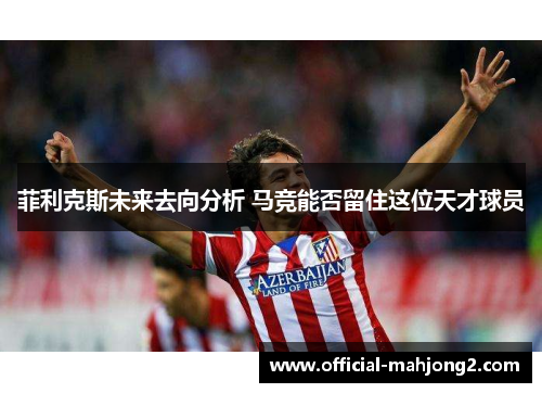 菲利克斯未来去向分析 马竞能否留住这位天才球员