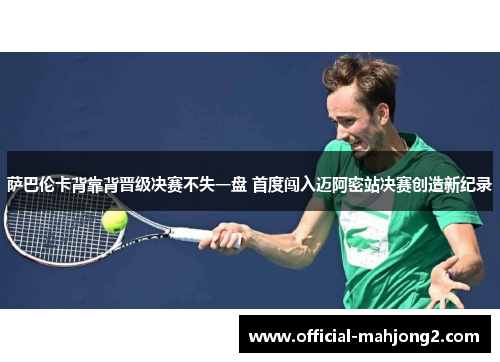 萨巴伦卡背靠背晋级决赛不失一盘 首度闯入迈阿密站决赛创造新纪录