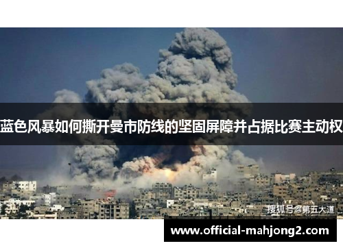 蓝色风暴如何撕开曼市防线的坚固屏障并占据比赛主动权