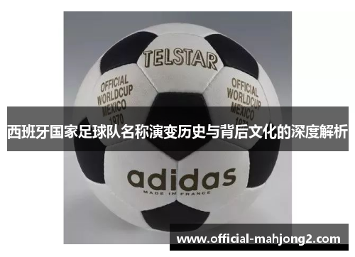 西班牙国家足球队名称演变历史与背后文化的深度解析