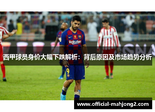 西甲球员身价大幅下跌解析：背后原因及市场趋势分析