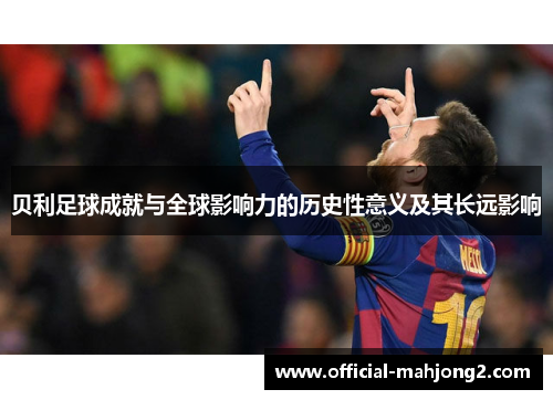 贝利足球成就与全球影响力的历史性意义及其长远影响