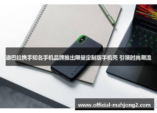 迪巴拉携手知名手机品牌推出限量定制版手机壳 引领时尚潮流