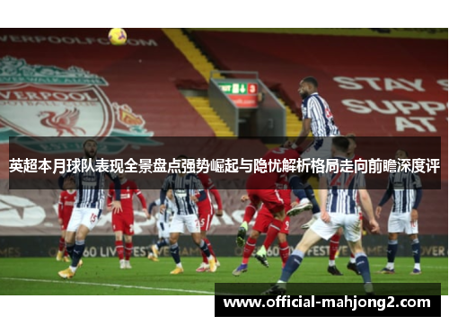 英超本月球队表现全景盘点强势崛起与隐忧解析格局走向前瞻深度评