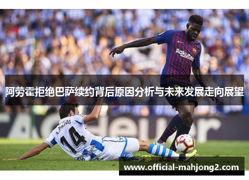 阿劳霍拒绝巴萨续约背后原因分析与未来发展走向展望 阿劳霍拒绝巴萨续约背后原因分析与未来发展走向展望