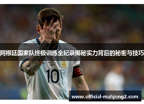 阿根廷国家队终极训练全纪录揭秘实力背后的秘密与技巧 阿根廷国家队终极训练全纪录揭秘实力背后的秘密与技巧