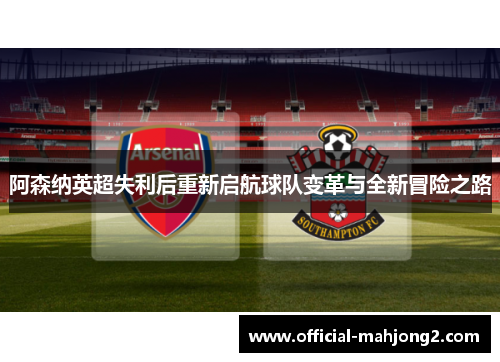 阿森纳英超失利后重新启航球队变革与全新冒险之路