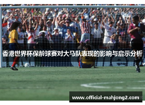 香港世界杯保龄球赛对大马队表现的影响与启示分析 香港世界杯保龄球赛对大马队表现的影响与启示分析