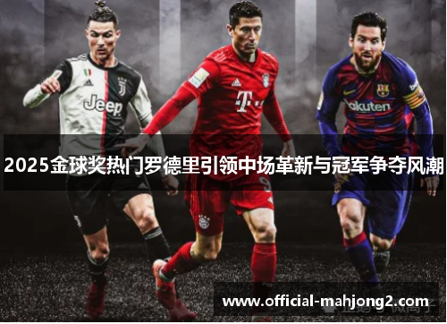 2025金球奖热门罗德里引领中场革新与冠军争夺风潮 2025金球奖热门罗德里引领中场革新与冠军争夺风潮