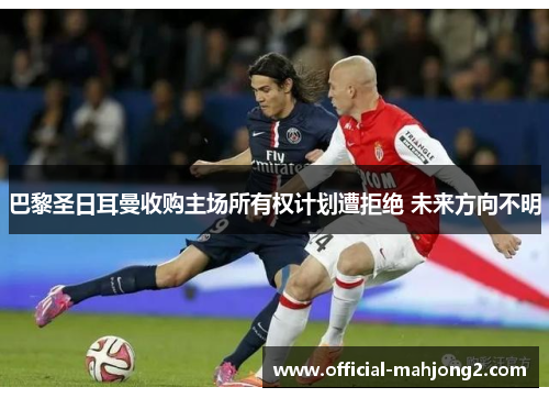 巴黎圣日耳曼收购主场所有权计划遭拒绝 未来方向不明