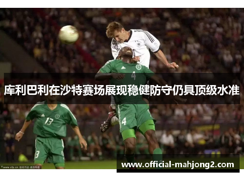 库利巴利在沙特赛场展现稳健防守仍具顶级水准 库利巴利在沙特赛场展现稳健防守仍具顶级水准