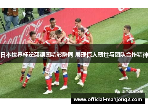日本世界杯逆袭德国精彩瞬间 展现惊人韧性与团队合作精神 日本世界杯逆袭德国精彩瞬间 展现惊人韧性与团队合作精神