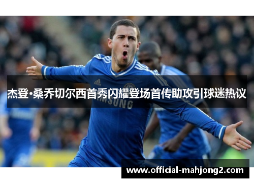 杰登·桑乔切尔西首秀闪耀登场首传助攻引球迷热议 杰登·桑乔切尔西首秀闪耀登场首传助攻引球迷热议