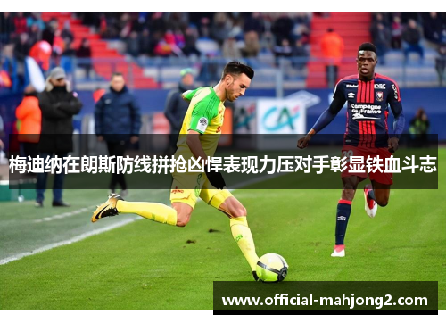梅迪纳在朗斯防线拼抢凶悍表现力压对手彰显铁血斗志 梅迪纳在朗斯防线拼抢凶悍表现力压对手彰显铁血斗志