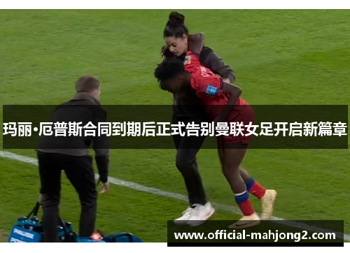 玛丽·厄普斯合同到期后正式告别曼联女足开启新篇章 玛丽·厄普斯合同到期后正式告别曼联女足开启新篇章