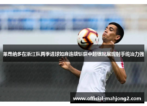 莱昂纳多在浙江队两季进球如麻连续斩获中超银靴展现射手统治力强 莱昂纳多在浙江队两季进球如麻连续斩获中超银靴展现射手统治力强