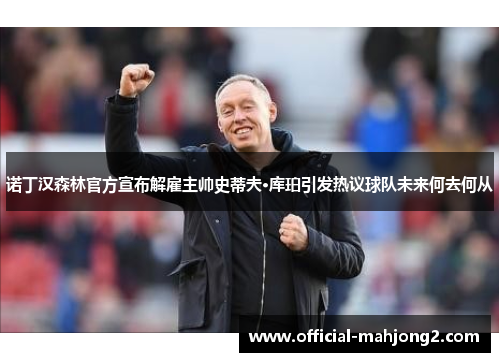 诺丁汉森林官方宣布解雇主帅史蒂夫·库珀引发热议球队未来何去何从