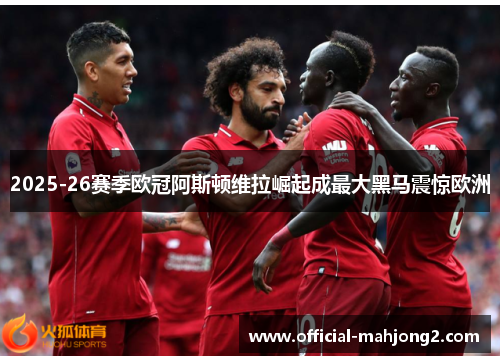 2025-26赛季欧冠阿斯顿维拉崛起成最大黑马震惊欧洲 2025-26赛季欧冠阿斯顿维拉崛起成最大黑马震惊欧洲
