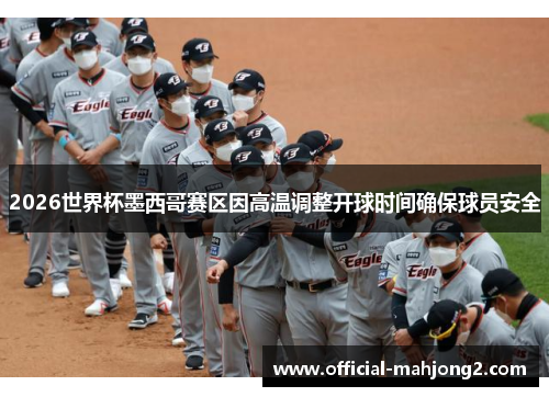 2026世界杯墨西哥赛区因高温调整开球时间确保球员安全 2026世界杯墨西哥赛区因高温调整开球时间确保球员安全