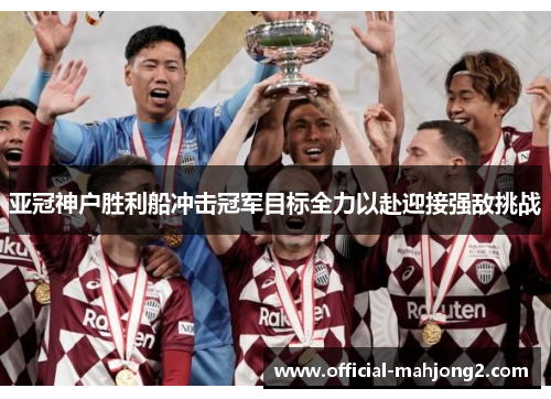 亚冠神户胜利船冲击冠军目标全力以赴迎接强敌挑战