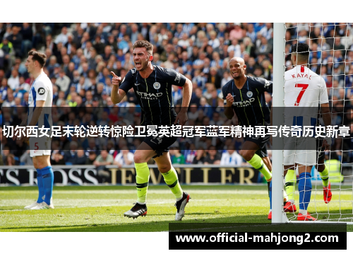 切尔西女足末轮逆转惊险卫冕英超冠军蓝军精神再写传奇历史新章 切尔西女足末轮逆转惊险卫冕英超冠军蓝军精神再写传奇历史新章