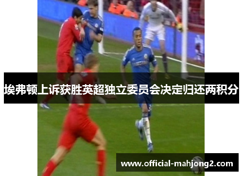 埃弗顿上诉获胜英超独立委员会决定归还两积分 埃弗顿上诉获胜英超独立委员会决定归还两积分