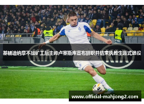 基辅迪纳摩不敌矿工后主帅卢塞斯库宣布辞职并结束执教生涯式退役 基辅迪纳摩不敌矿工后主帅卢塞斯库宣布辞职并结束执教生涯式退役