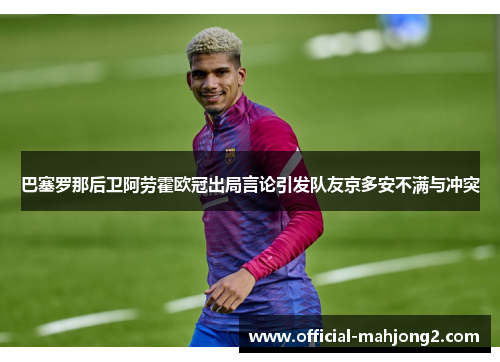 巴塞罗那后卫阿劳霍欧冠出局言论引发队友京多安不满与冲突