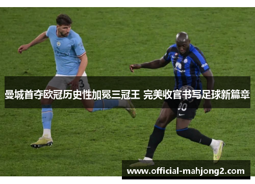 曼城首夺欧冠历史性加冕三冠王 完美收官书写足球新篇章
