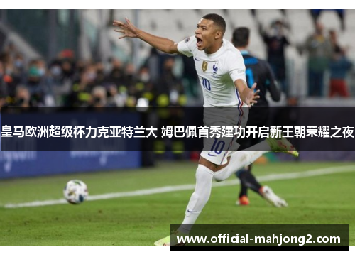 皇马欧洲超级杯力克亚特兰大 姆巴佩首秀建功开启新王朝荣耀之夜