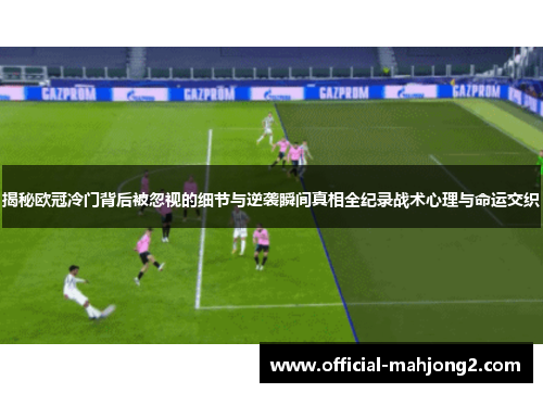 揭秘欧冠冷门背后被忽视的细节与逆袭瞬间真相全纪录战术心理与命运交织