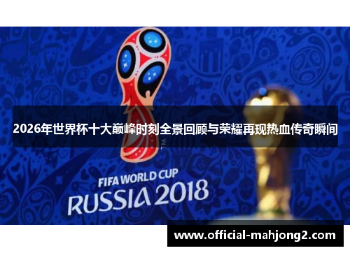 2026年世界杯十大巅峰时刻全景回顾与荣耀再现热血传奇瞬间