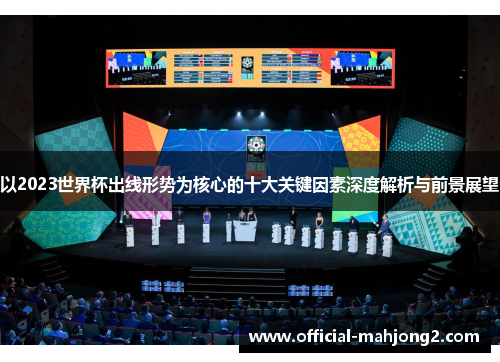 以2023世界杯出线形势为核心的十大关键因素深度解析与前景展望
