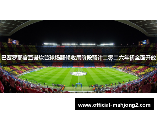 巴塞罗那官宣诺坎普球场翻修收尾阶段预计二零二六年初全面开放 巴塞罗那官宣诺坎普球场翻修收尾阶段预计二零二六年初全面开放