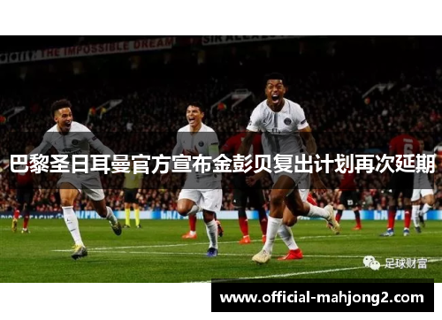 巴黎圣日耳曼官方宣布金彭贝复出计划再次延期 巴黎圣日耳曼官方宣布金彭贝复出计划再次延期