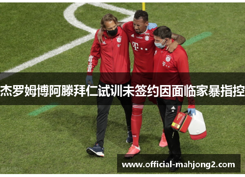 杰罗姆博阿滕拜仁试训未签约因面临家暴指控 杰罗姆博阿滕拜仁试训未签约因面临家暴指控