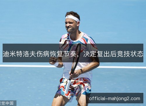 迪米特洛夫伤病恢复节奏，决定复出后竞技状态