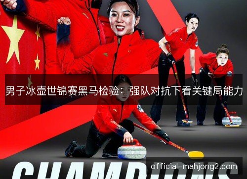 男子冰壶世锦赛黑马检验：强队对抗下看关键局能力